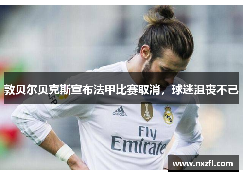 敦贝尔贝克斯宣布法甲比赛取消，球迷沮丧不已