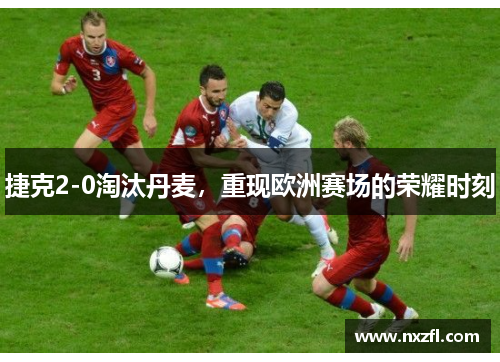 捷克2-0淘汰丹麦，重现欧洲赛场的荣耀时刻