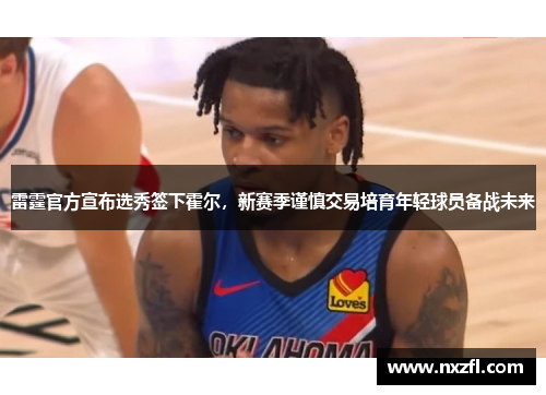 雷霆官方宣布选秀签下霍尔，新赛季谨慎交易培育年轻球员备战未来