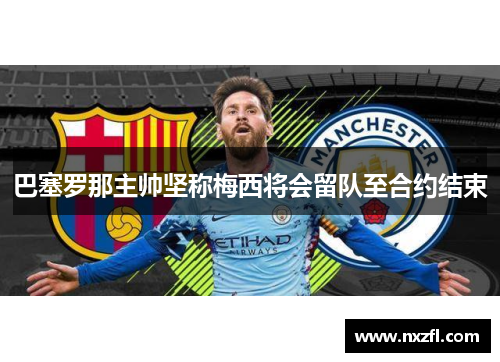 巴塞罗那主帅坚称梅西将会留队至合约结束