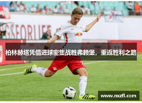 柏林赫塔凭借进球密集战胜弗赖堡，重返胜利之路