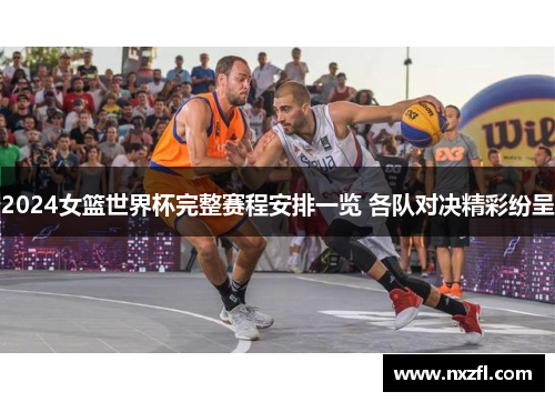 2024女篮世界杯完整赛程安排一览 各队对决精彩纷呈