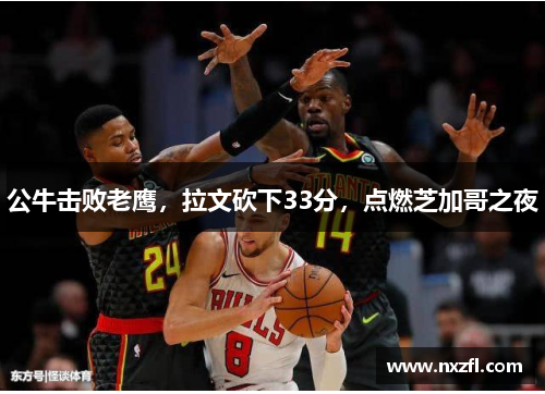 公牛击败老鹰，拉文砍下33分，点燃芝加哥之夜