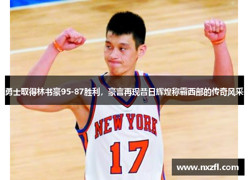勇士取得林书豪95-87胜利，豪言再现昔日辉煌称霸西部的传奇风采