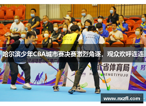 哈尔滨少年CBA城市赛决赛激烈角逐，观众欢呼连连