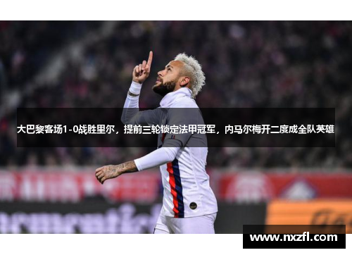 大巴黎客场1-0战胜里尔，提前三轮锁定法甲冠军，内马尔梅开二度成全队英雄