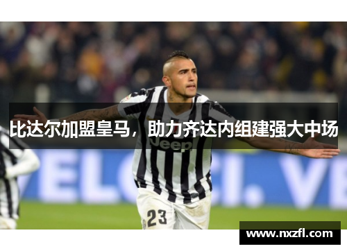 比达尔加盟皇马，助力齐达内组建强大中场