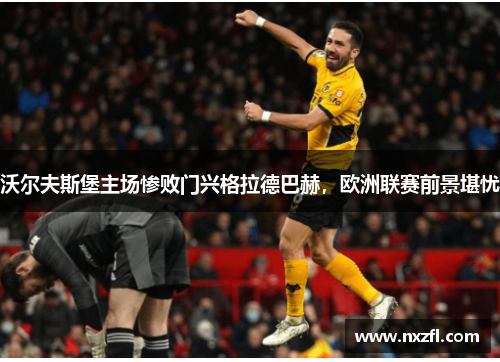 沃尔夫斯堡主场惨败门兴格拉德巴赫，欧洲联赛前景堪忧