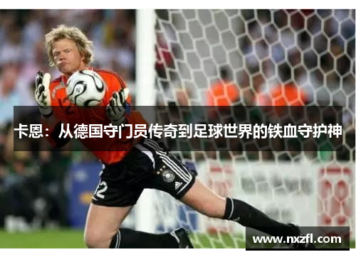 卡恩：从德国守门员传奇到足球世界的铁血守护神