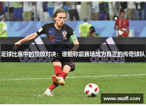 足球比赛中的顶级对决：谁能称霸赛场成为真正的传奇球队