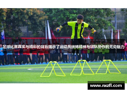 足球比赛真实与精彩的背后揭示了运动员拼搏精神与团队协作的无穷魅力