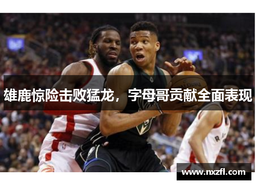 雄鹿惊险击败猛龙，字母哥贡献全面表现