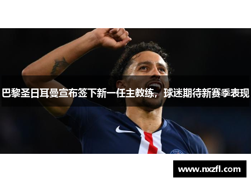 巴黎圣日耳曼宣布签下新一任主教练，球迷期待新赛季表现