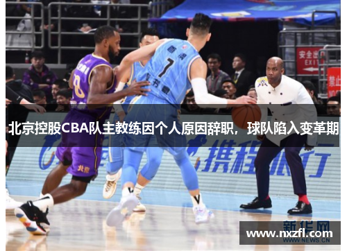 北京控股CBA队主教练因个人原因辞职，球队陷入变革期