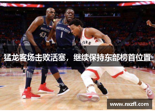 猛龙客场击败活塞，继续保持东部榜首位置
