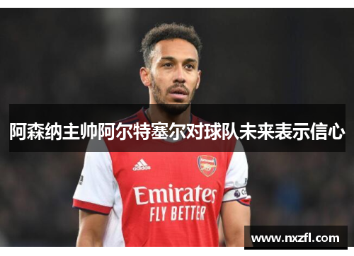 阿森纳主帅阿尔特塞尔对球队未来表示信心