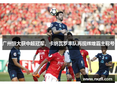 广州恒大获中超冠军，卡纳瓦罗率队再现辉煌霸主称号