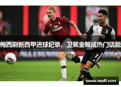 梅西刷新西甲进球纪录，卫冕金靴成热门话题