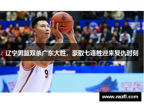 辽宁男篮双杀广东大胜，豪取七连胜迎来复仇时刻