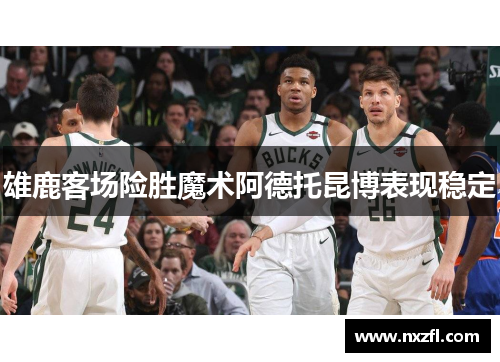 雄鹿客场险胜魔术阿德托昆博表现稳定