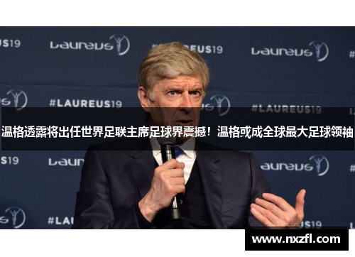 温格透露将出任世界足联主席足球界震撼！温格或成全球最大足球领袖