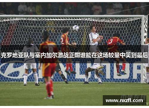 克罗地亚队与塞内加尔激战正酣谁能在这场较量中笑到最后