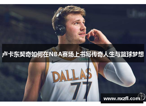 卢卡东契奇如何在NBA赛场上书写传奇人生与篮球梦想