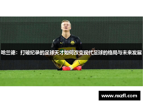 哈兰德：打破纪录的足球天才如何改变现代足球的格局与未来发展