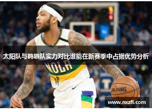 太阳队与鹈鹕队实力对比谁能在新赛季中占据优势分析