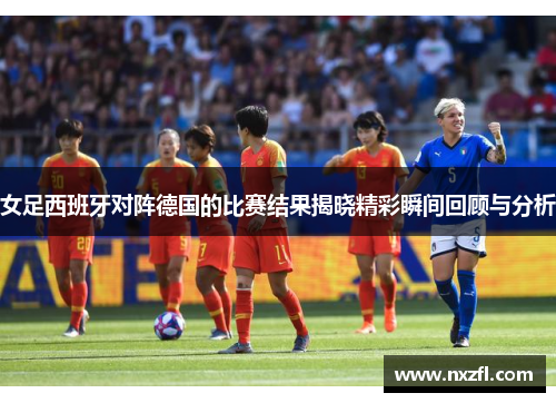 女足西班牙对阵德国的比赛结果揭晓精彩瞬间回顾与分析
