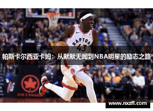 帕斯卡尔西亚卡姆：从默默无闻到NBA明星的励志之路