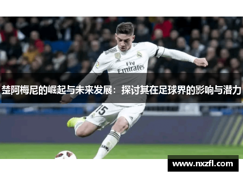 楚阿梅尼的崛起与未来发展：探讨其在足球界的影响与潜力