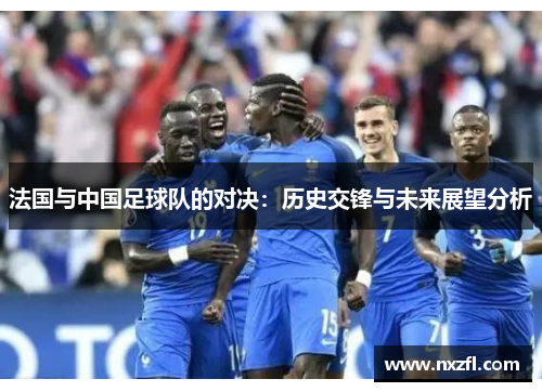 法国与中国足球队的对决：历史交锋与未来展望分析