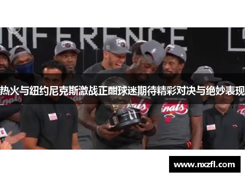 热火与纽约尼克斯激战正酣球迷期待精彩对决与绝妙表现