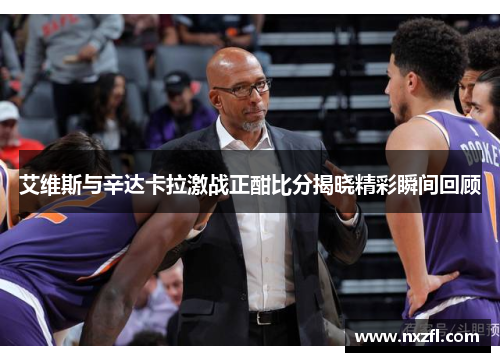 艾维斯与辛达卡拉激战正酣比分揭晓精彩瞬间回顾