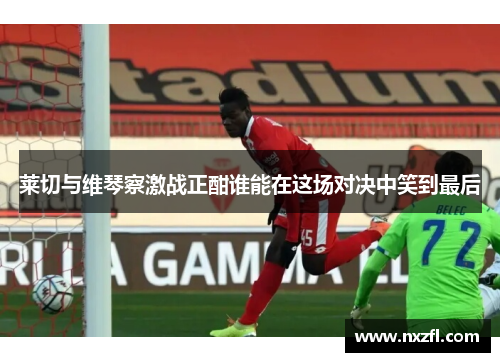 莱切与维琴察激战正酣谁能在这场对决中笑到最后