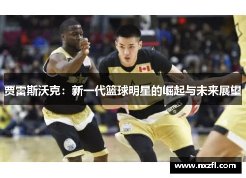 贾雷斯沃克：新一代篮球明星的崛起与未来展望