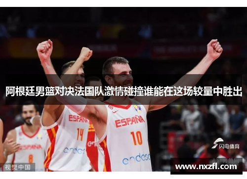 阿根廷男篮对决法国队激情碰撞谁能在这场较量中胜出