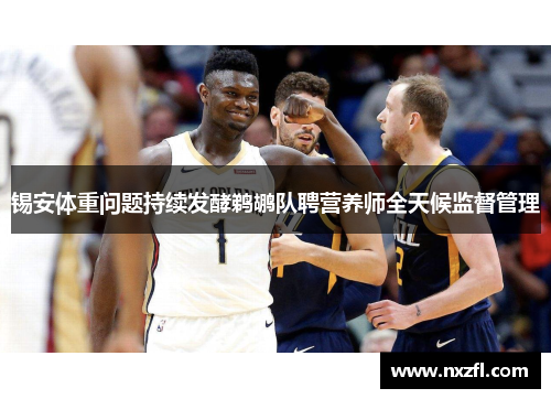 锡安体重问题持续发酵鹈鹕队聘营养师全天候监督管理