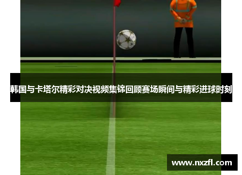 韩国与卡塔尔精彩对决视频集锦回顾赛场瞬间与精彩进球时刻