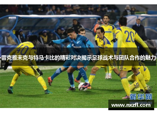 雷克雅未克与特马卡比的精彩对决揭示足球战术与团队合作的魅力
