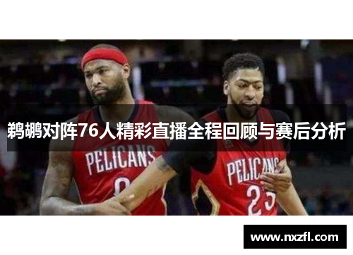 鹈鹕对阵76人精彩直播全程回顾与赛后分析