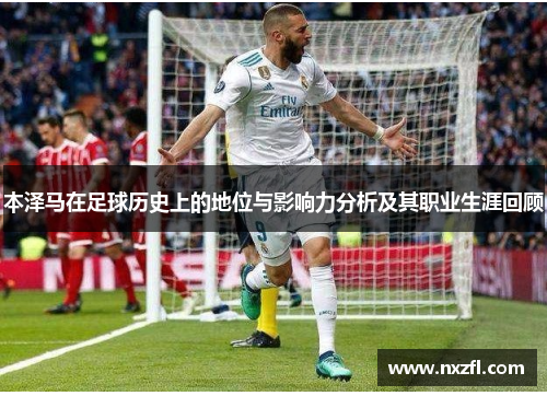 本泽马在足球历史上的地位与影响力分析及其职业生涯回顾