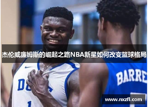 杰伦威廉姆斯的崛起之路NBA新星如何改变篮球格局 杰伦威廉姆斯的崛起之路NBA新星如何改变篮球格局