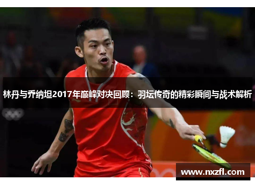 林丹与乔纳坦2017年巅峰对决回顾:羽坛传奇的精彩瞬间与战术解析 林丹与乔纳坦2017年巅峰对决回顾:羽坛传奇的精彩瞬间与战术解析