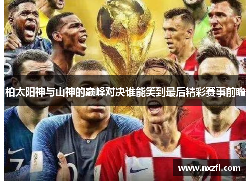 柏太阳神与山神的巅峰对决谁能笑到最后精彩赛事前瞻 柏太阳神与山神的巅峰对决谁能笑到最后精彩赛事前瞻