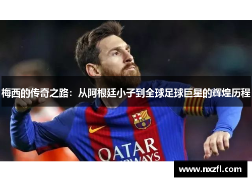 梅西的传奇之路:从阿根廷小子到全球足球巨星的辉煌历程 梅西的传奇之路:从阿根廷小子到全球足球巨星的辉煌历程