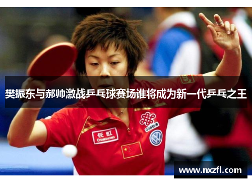樊振东与郝帅激战乒乓球赛场谁将成为新一代乒乓之王 樊振东与郝帅激战乒乓球赛场谁将成为新一代乒乓之王