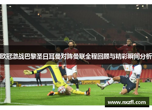 欧冠激战巴黎圣日耳曼对阵曼联全程回顾与精彩瞬间分析 欧冠激战巴黎圣日耳曼对阵曼联全程回顾与精彩瞬间分析