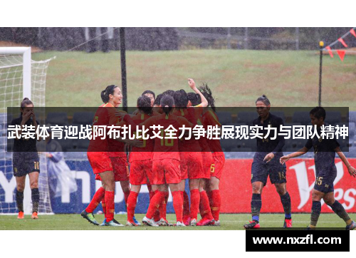 武装体育迎战阿布扎比艾全力争胜展现实力与团队精神